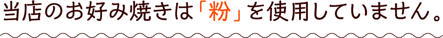 当店のお好み焼きは「粉」を使用していません。