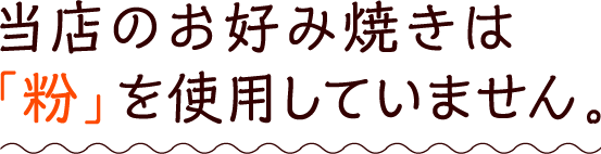 当店のお好み焼きは「粉」を使用していません。